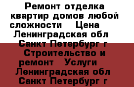 Ремонт,отделка квартир,домов любой сложности  › Цена ­ 1 - Ленинградская обл., Санкт-Петербург г. Строительство и ремонт » Услуги   . Ленинградская обл.,Санкт-Петербург г.